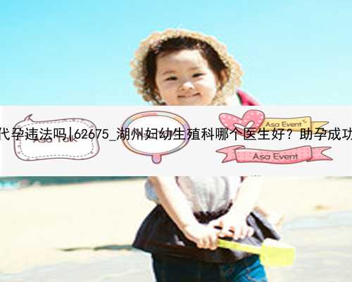 南京做代孕违法吗|62675_湖州妇幼生殖科哪个医生好？助孕成功率高？